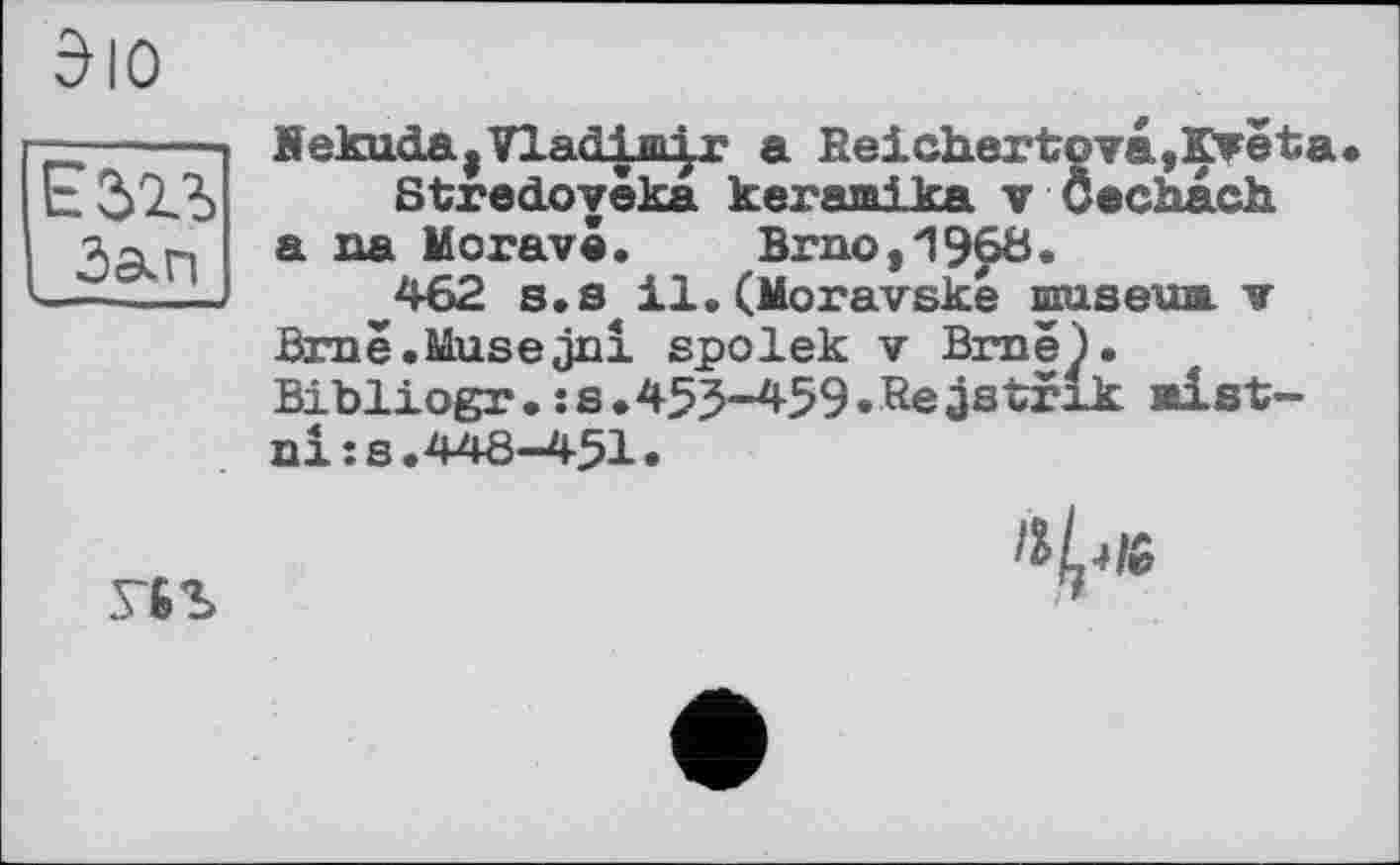 ﻿Эю
Єзіі
Зап
Bekuda,Vladimir a Reichertovâ,Kreta Stredovèka kerami ka v Öechach
a na Morava.	Brno,1968»
^462 s.s il. (Moravské muserai v Brne.Musejni spolek v Biné). Bibliogr•:s•453-459•Re jstrik alst-Dі :s.448-451»

